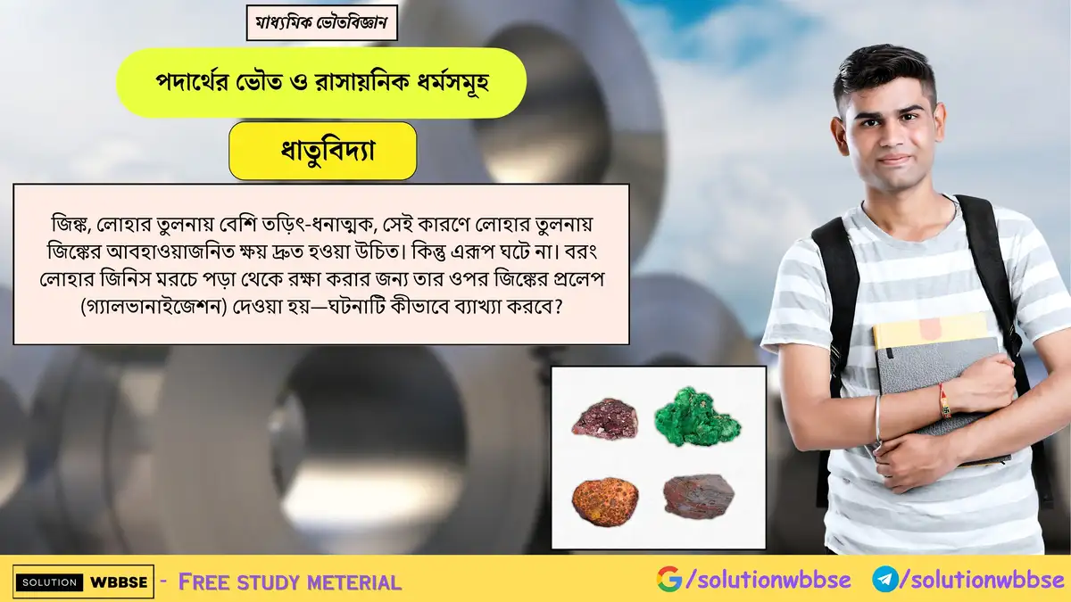 জিঙ্ক বেশি তড়িৎ-ধনাত্মক হওয়া সত্ত্বেও এটি লোহার তুলনায় দ্রুত ক্ষয়প্রাপ্ত হয় না কেন? গ্যালভানাইজেশনে এটি লোহাকে কীভাবে রক্ষা করে? 1 জিঙ্ক, লোহার তুলনায় বেশি তড়িৎ-ধনাত্মক, সেই কারণে লোহার তুলনায় জিঙ্কের আবহাওয়াজনিত ক্ষয় দ্রুত হওয়া উচিত। কিন্তু এরূপ ঘটে না। বরং লোহার জিনিস মরচে পড়া থেকে রক্ষা করার জন্য তার ওপর জিঙ্কের প্রলেপ (গ্যালভানাইজেশন) দেওয়া হয়—ঘটনাটি কীভাবে ব্যাখ্যা করবে?