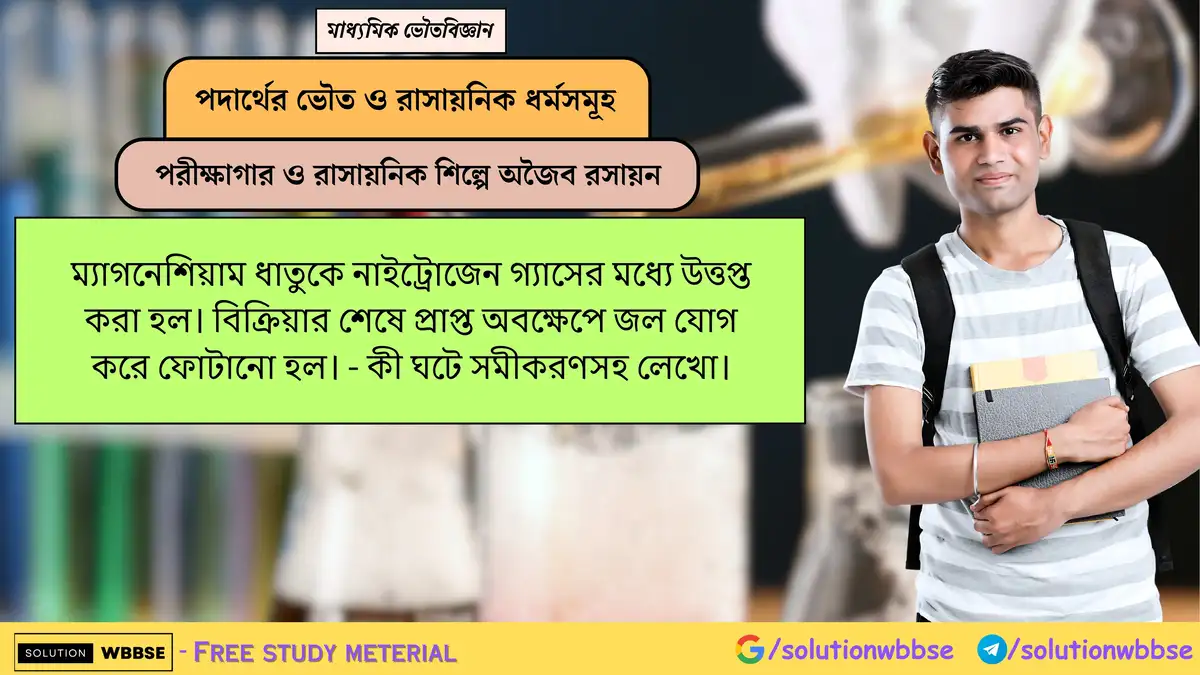 Mg ধাতুকে N₂-এ উত্তপ্ত করার পরে প্রাপ্ত অবক্ষেপে জল যোগ করলে কী ঘটে? সমীকরণসহ লেখো। 1 ম্যাগনেশিয়াম ধাতুকে নাইট্রোজেন গ্যাসের মধ্যে উত্তপ্ত করা হল। বিক্রিয়ার শেষে প্রাপ্ত অবক্ষেপে জল যোগ করে ফোটানো হল। - কী ঘটে সমীকরণসহ লেখো।