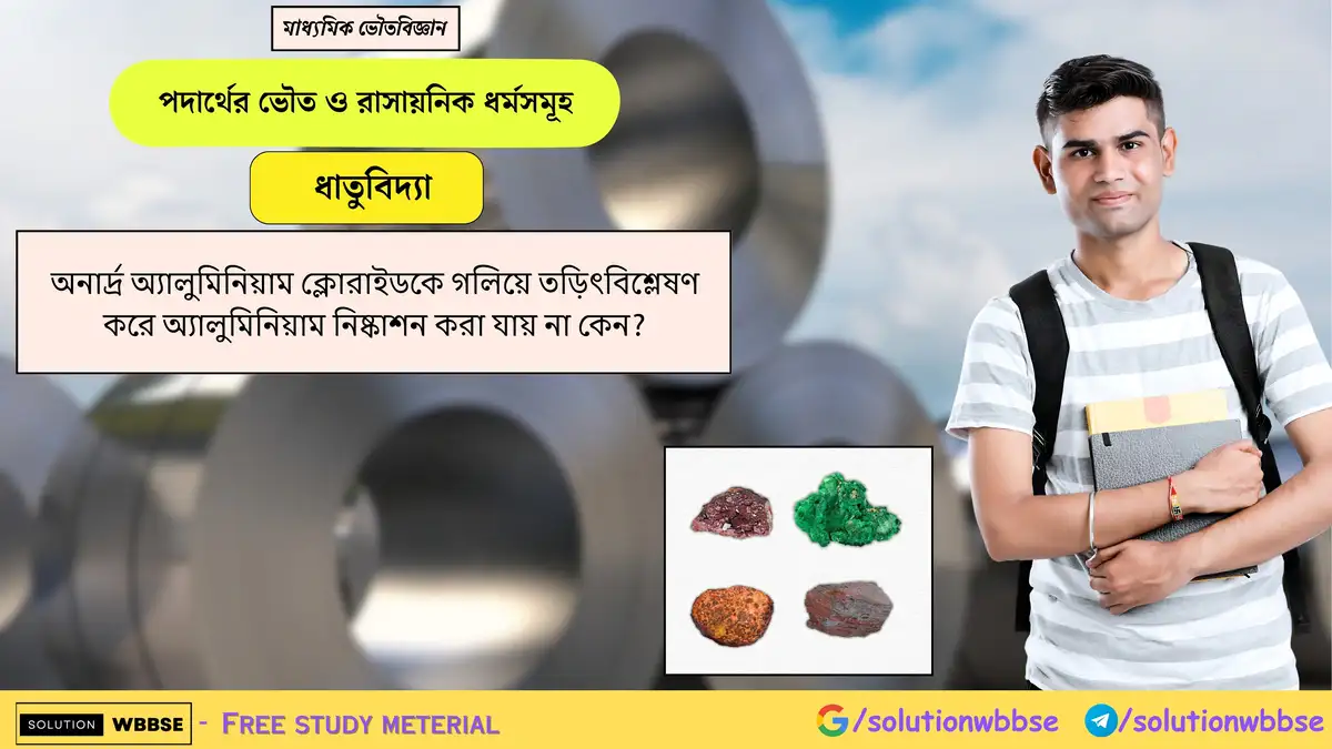 অনার্দ্র অ্যালুমিনিয়াম ক্লোরাইডকে গলিয়ে তড়িৎবিশ্লেষণ করে অ্যালুমিনিয়াম নিষ্কাশন করা যায় না কেন?