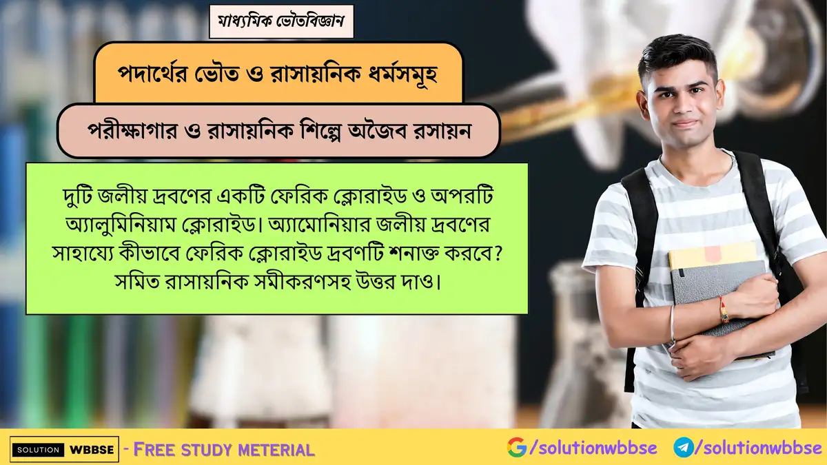 দুটি জলীয় দ্রবণের একটি ফেরিক ক্লোরাইড ও অপরটি অ্যালুমিনিয়াম ক্লোরাইড। অ্যামোনিয়ার জলীয় দ্রবণের সাহায্যে কীভাবে ফেরিক ক্লোরাইড দ্রবণটি শনাক্ত করবে? সমিত রাসায়নিক সমীকরণসহ উত্তর দাও।
