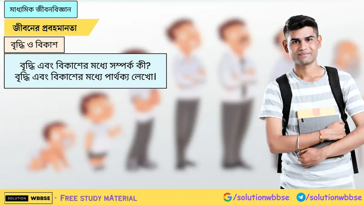 বৃদ্ধি এবং বিকাশের মধ্যে সম্পর্ক কী? বৃদ্ধি এবং বিকাশের মধ্যে পার্থক্য লেখো।