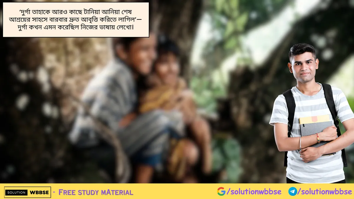 'দুর্গা তাহাকে আরও কাছে টানিয়া আনিয়া শেষ আশ্রয়ের সাহসে বারবার দ্রুত আবৃত্তি করিতে লাগিল'— দুর্গা কখন এমন করেছিল নিজের ভাষায় লেখো।