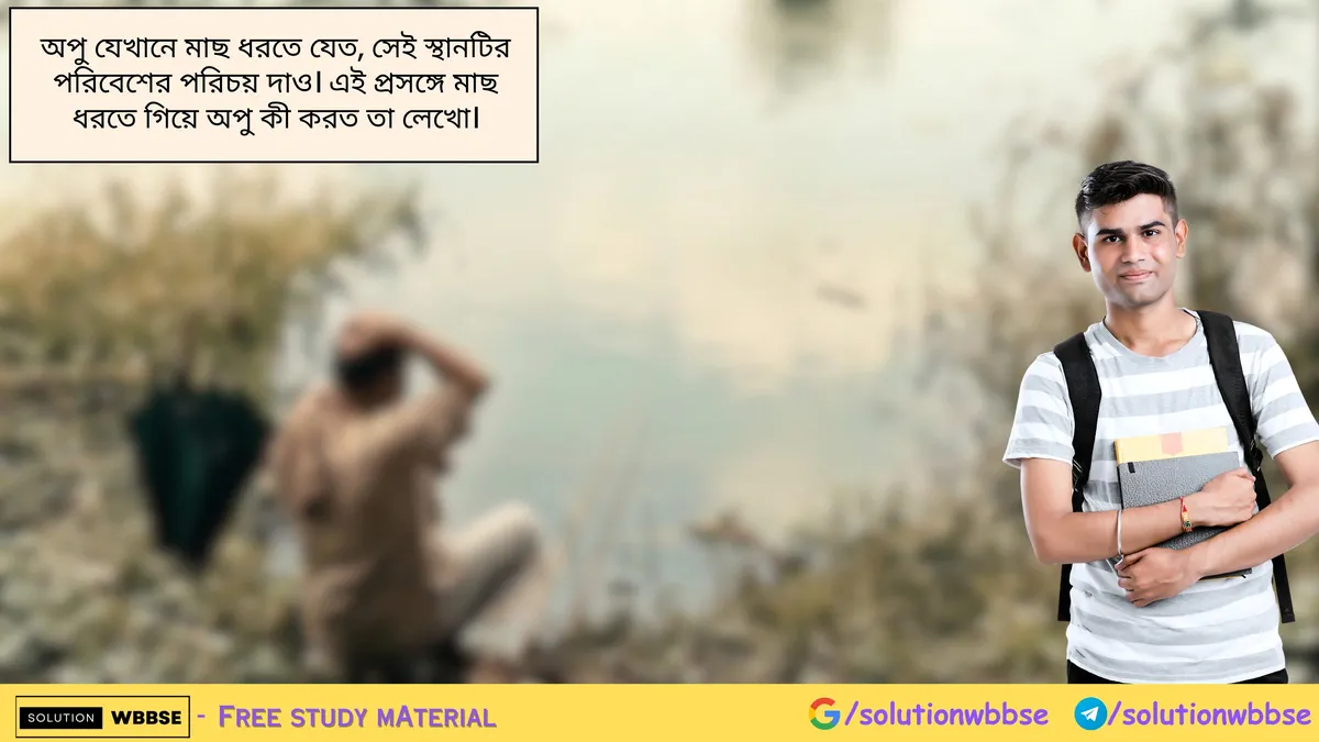 অপু যেখানে মাছ ধরতে যেত, সেই স্থানটির পরিবেশের পরিচয় দাও। এই প্রসঙ্গে মাছ ধরতে গিয়ে অপু কী করত তা লেখো।