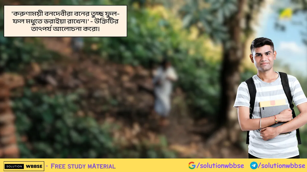 'করুণাময়ী বনদেবীরা বনের তুচ্ছ ফুল-ফল মধুতে ভরাইয়া রাখেন।' - উক্তিটির তাৎপর্য আলোচনা করো।