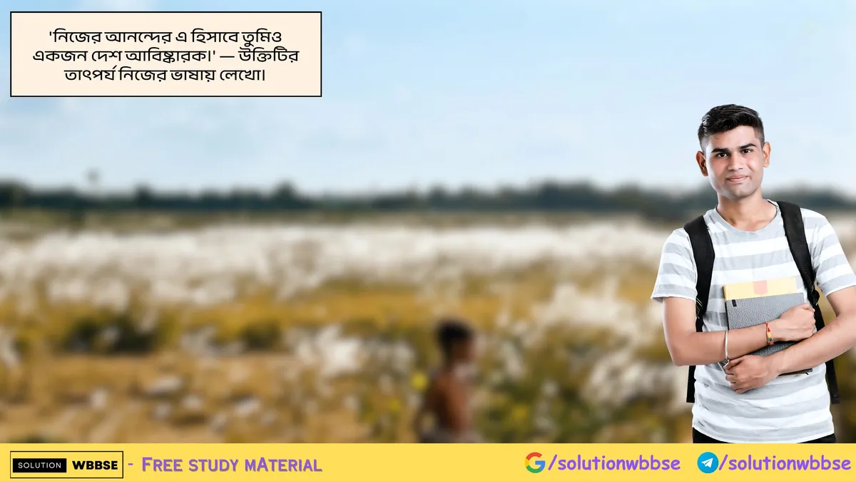 'নিজের আনন্দের এ হিসাবে তুমিও একজন দেশ আবিষ্কারক।' — উক্তিটির তাৎপর্য নিজের ভাষায় লেখো। 1 'নিজের আনন্দের এ হিসাবে তুমিও একজন দেশ আবিষ্কারক।' — উক্তিটির তাৎপর্য নিজের ভাষায় লেখো।