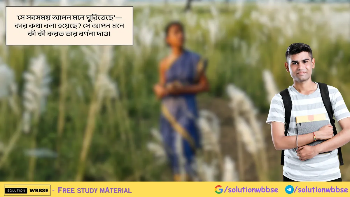 'সে সবসময় আপন মনে ঘুরিতেছে'—কার কথা বলা হয়েছে? সে আপন মনে কী কী করত তার বর্ণনা দাও।