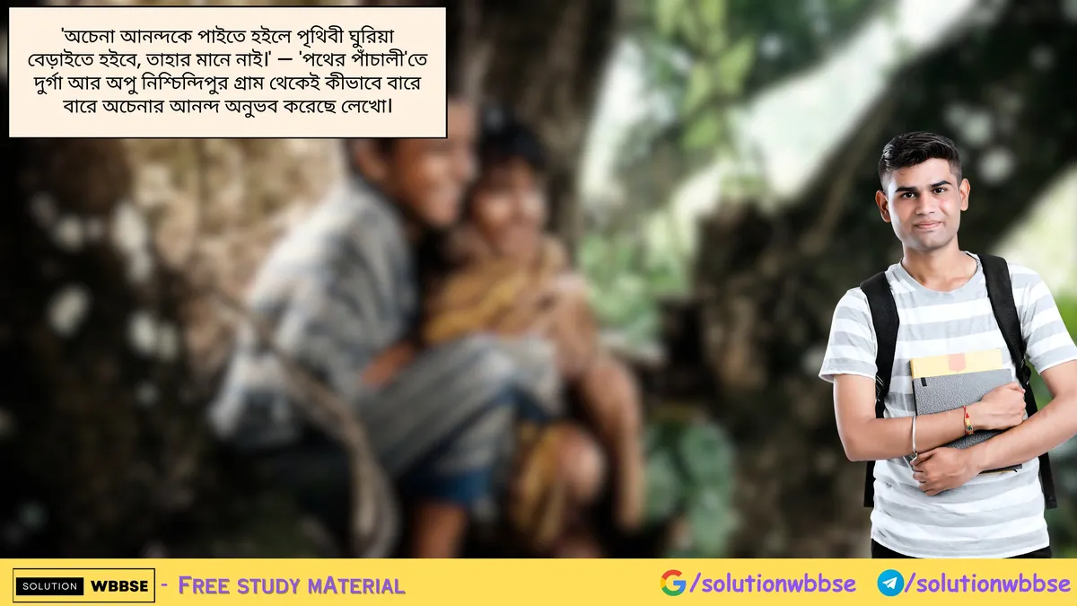 'অচেনা আনন্দকে পাইতে হইলে পৃথিবী ঘুরিয়া বেড়াইতে হইবে, তাহার মানে নাই।' — 'পথের পাঁচালী'তে দুর্গা আর অপু নিশ্চিন্দিপুর গ্রাম থেকেই কীভাবে বারে বারে অচেনার আনন্দ অনুভব করেছে লেখো।