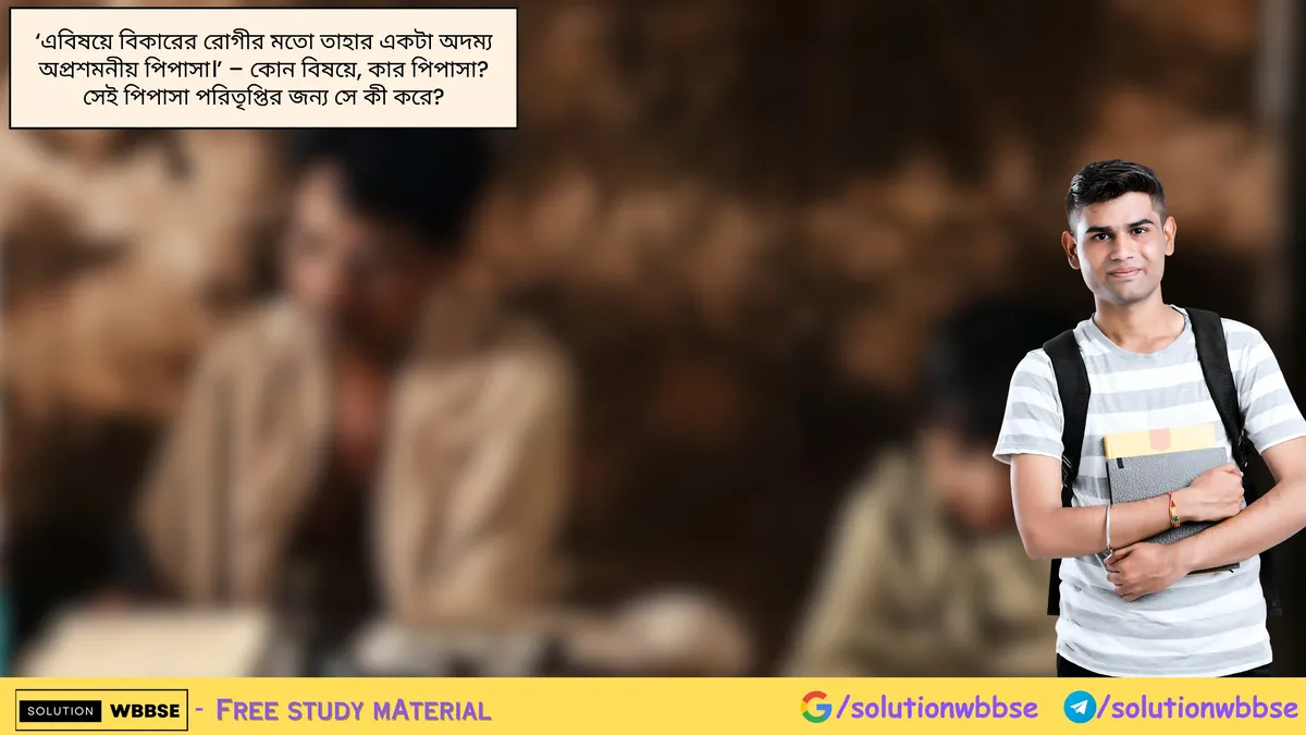 'এবিষয়ে বিকারের রোগীর মতো তাহার একটা অদম্য অপ্রশমনীয় পিপাসা।' – কোন বিষয়ে, কার পিপাসা? সেই পিপাসা পরিতৃপ্তির জন্য সে কী করে?