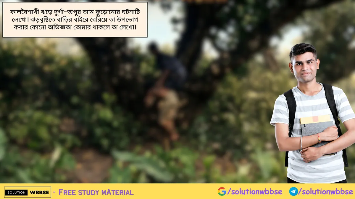 কালবৈশাখী ঝড়ে দুর্গা-অপুর আম কুড়োনোর ঘটনাটি লেখো। ঝড়বৃষ্টিতে বাড়ির বাইরে বেরিয়ে তা উপভোগ করার কোনো অভিজ্ঞতা তোমার থাকলে তা লেখো।