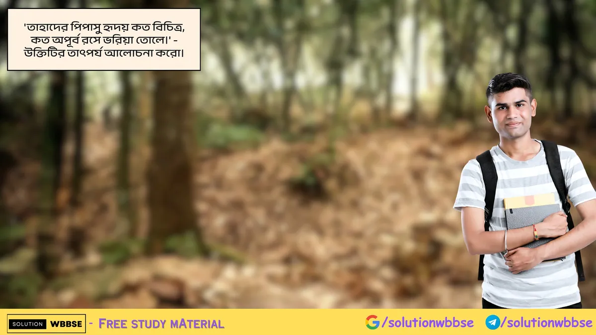 'তাহাদের পিপাসু হৃদয় কত বিচিত্র, কত অপূর্ব রসে ভরিয়া তোলে।' - উক্তিটির তাৎপর্য আলোচনা করো।