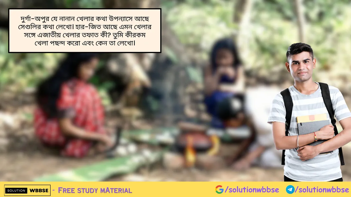 দুর্গা-অপুর যে নানান খেলার কথা উপন্যাসে আছে সেগুলির কথা লেখো। হার-জিত আছে এমন খেলার সঙ্গে এজাতীয় খেলার তফাত কী? তুমি কীরকম খেলা পছন্দ করো এবং কেন তা লেখো।