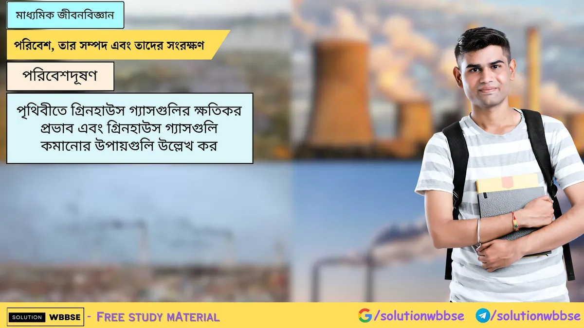 পৃথিবীতে গ্রিনহাউস গ্যাসগুলির ক্ষতিকর প্রভাব এবং গ্রিনহাউস গ্যাসগুলি কমানোর উপায়গুলি উল্লেখ করো।