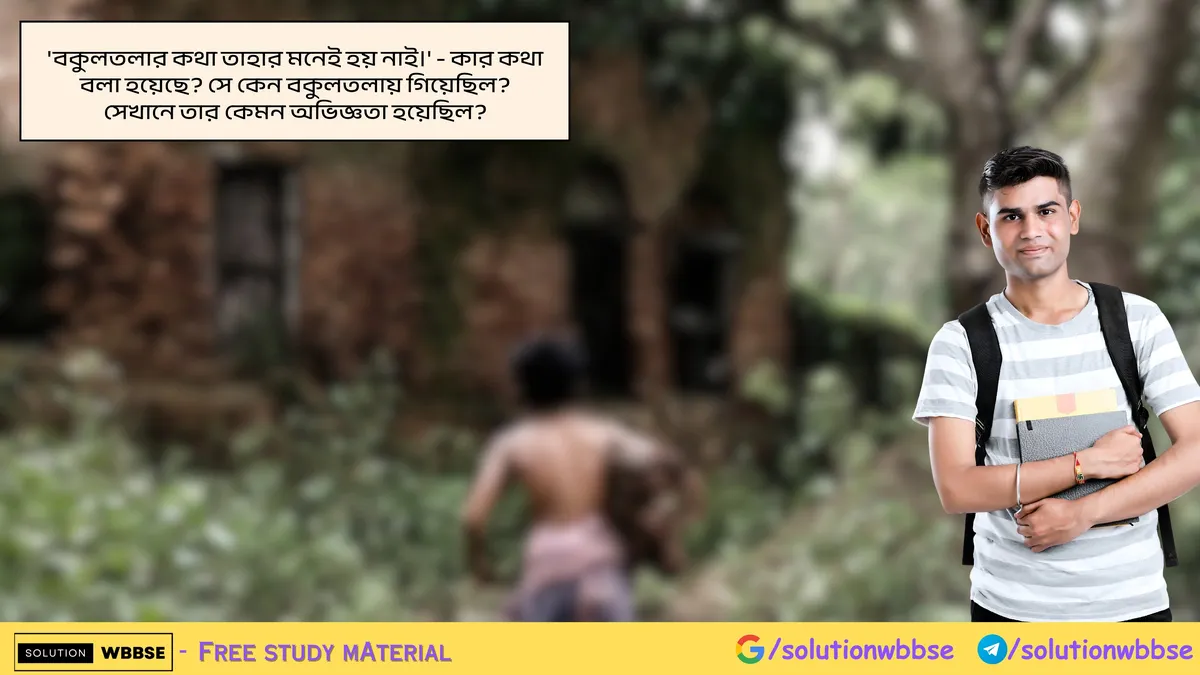 'বকুলতলার কথা তাহার মনেই হয় নাই।' - কার কথা বলা হয়েছে? সে কেন বকুলতলায় গিয়েছিল? সেখানে তার কেমন অভিজ্ঞতা হয়েছিল?