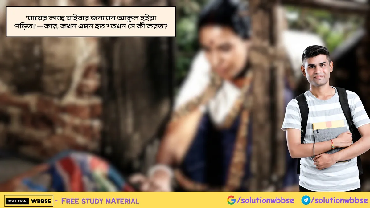 'মায়ের কাছে যাইবার জন্য মন আকুল হইয়া পড়িত।'—কার, কখন এমন হত? তখন সে কী করত?