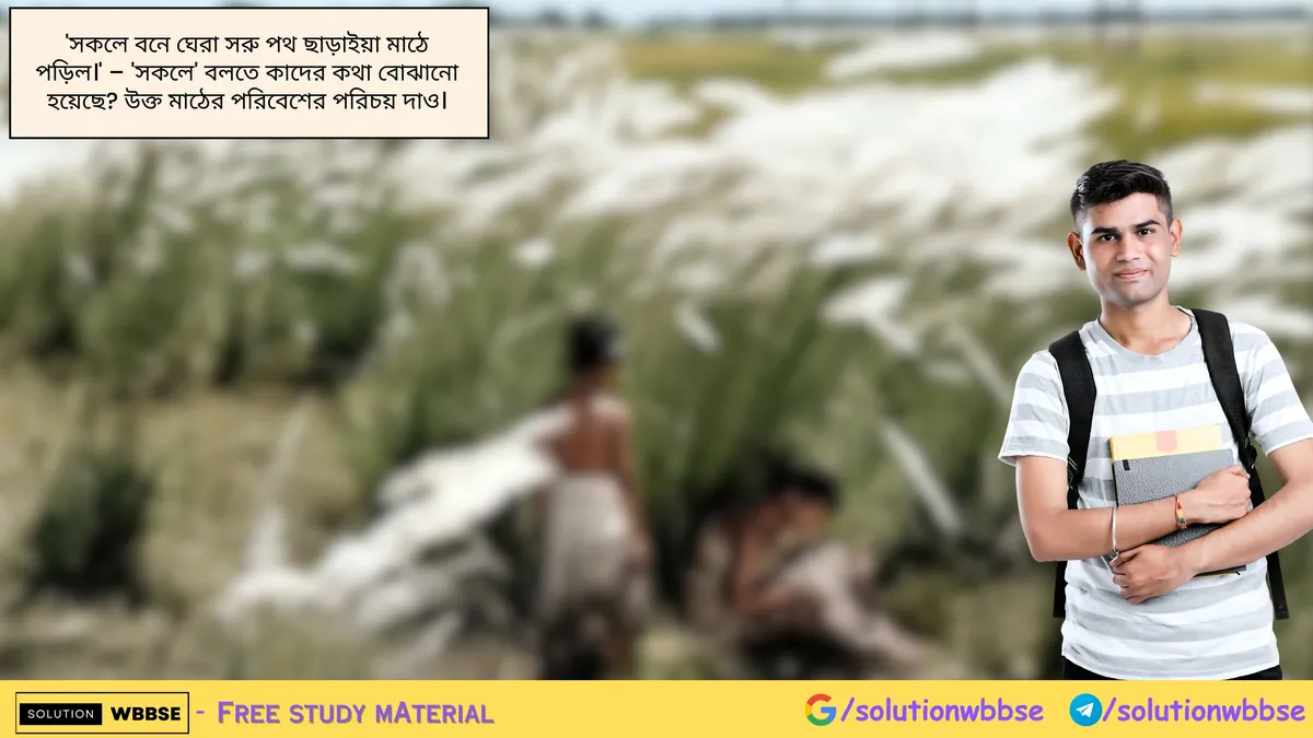 'সকলে বনে ঘেরা সরু পথ ছাড়াইয়া মাঠে পড়িল।' – 'সকলে' বলতে কাদের কথা বোঝানো হয়েছে? উক্ত মাঠের পরিবেশের পরিচয় দাও।