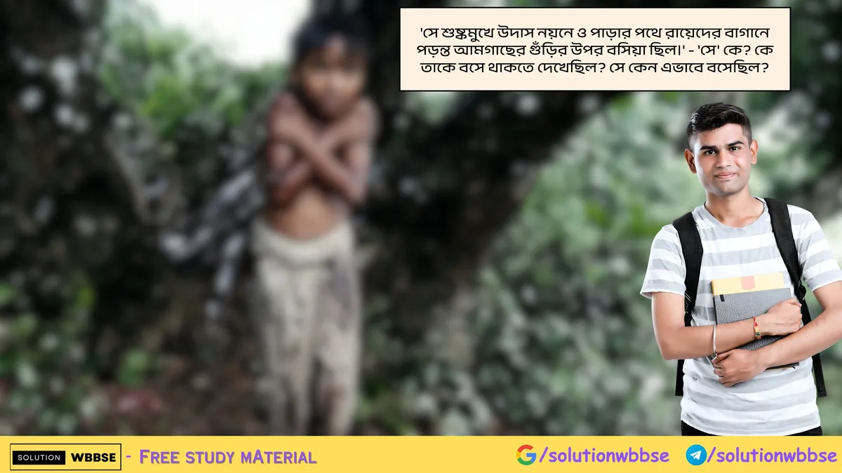 'সে শুষ্কমুখে উদাস নয়নে ও পাড়ার পথে রায়েদের বাগানে পড়ন্ত আমগাছের গুঁড়ির উপর বসিয়া ছিল।' - 'সে' কে? কে তাকে বসে থাকতে দেখেছিল? সে কেন এভাবে বসেছিল?