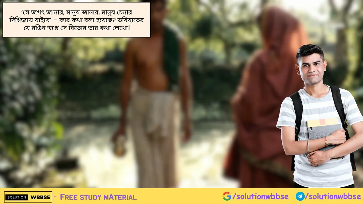 ‘সে জগৎ জানার, মানুষ জানার, মানুষ চেনার দিগ্বিজয়ে যাইবে’ – কার কথা বলা হয়েছে? ভবিষ্যতের যে রঙিন স্বপ্নে সে বিভোর তার কথা লেখো।